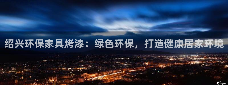 杏耀平台一安全注册入口：绍兴环保家具烤漆：绿色环保，打造健康