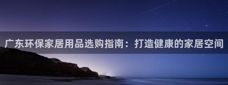 杏耀注册代理：广东环保家居用品选购指南：打造健康的家居空间