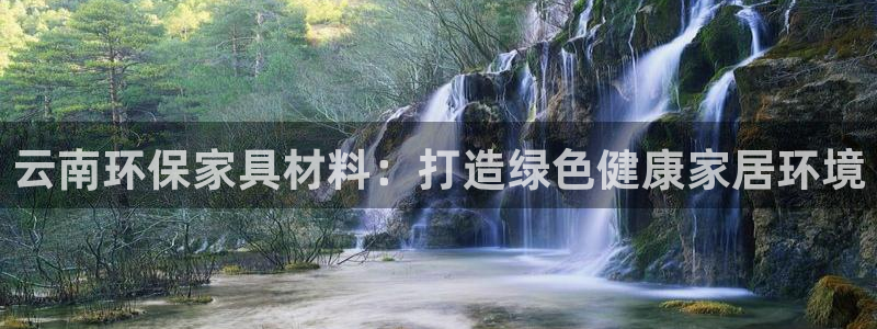 杏耀平台注册代理：云南环保家具材料：打造绿色健康家居环境