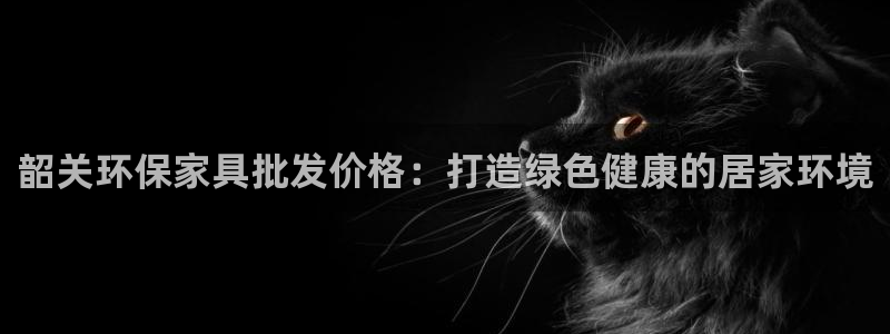 杏耀登录网页：韶关环保家具批发价格：打造绿色健康的居家环境