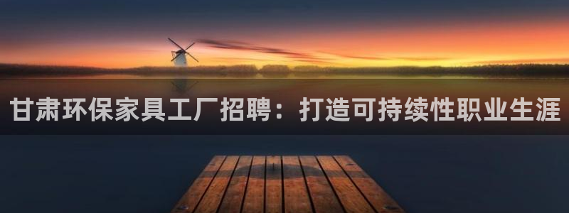 杏耀平台测速地址：甘肃环保家具工厂招聘：打造可持续性职业生涯