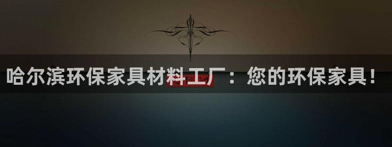 杏耀平台可以提款吗：哈尔滨环保家具材料工厂：您的环保家具！