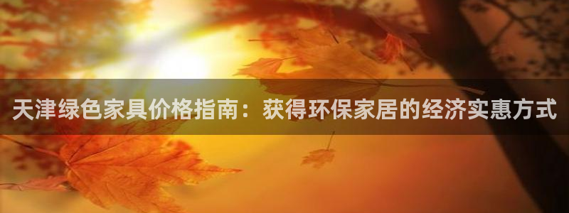 杏耀平台怎么样：天津绿色家具价格指南：获得环保家居的经济实惠