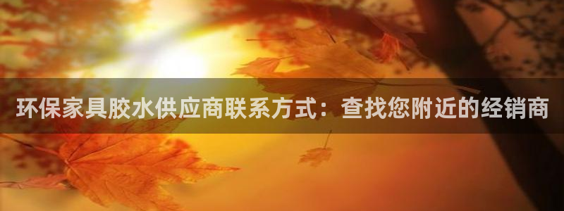 杏耀怎么注册：环保家具胶水供应商联系方式：查找您附近的经销商