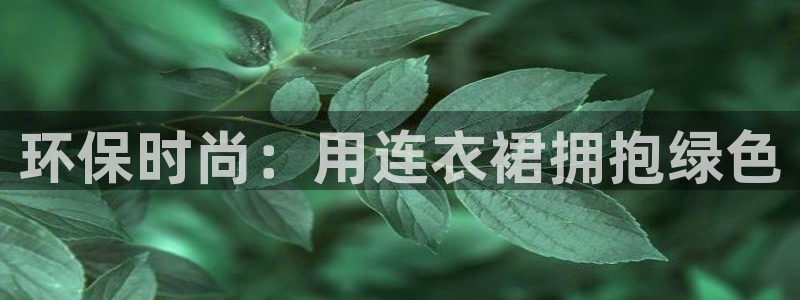 杏耀主管qq：环保时尚：用连衣裙拥抱绿色