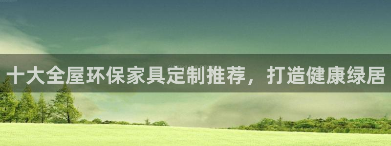 杏耀手机网页登录入口：十大全屋环保家具定制推荐，打造健康绿居