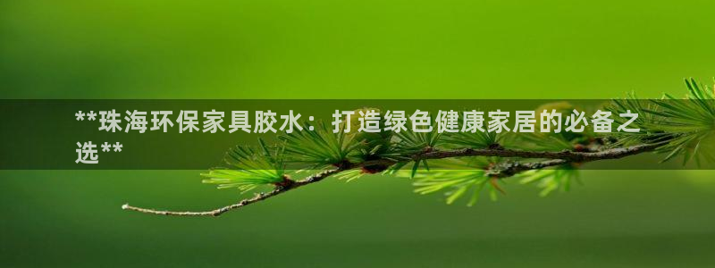 杏耀官方网：**珠海环保家具胶水：打造绿色健康家居的必备之
