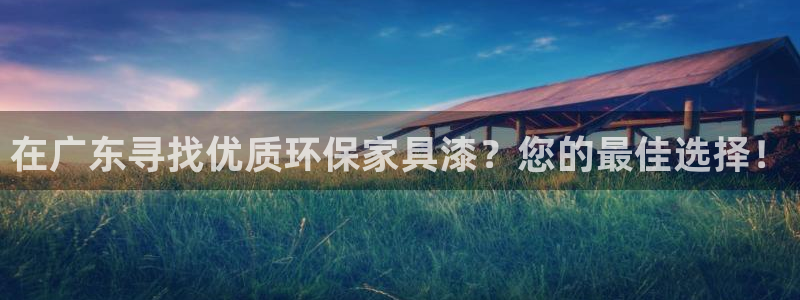 杏耀app怎样申请：在广东寻找优质环保家具漆？您的最佳选择！