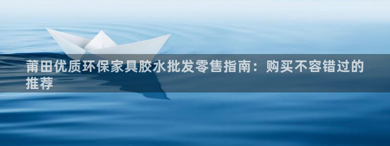 杏耀平台登录网址：莆田优质环保家具胶水批发零售指南：购买不容