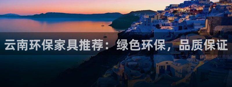 杏耀平台娱乐：云南环保家具推荐：绿色环保，品质保证
