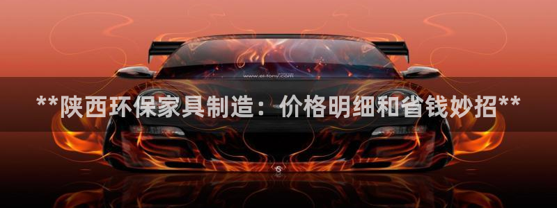 杏耀平台登陆地址：**陕西环保家具制造：价格明细和省钱妙招*