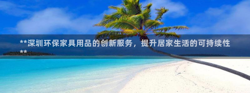 杏耀注册线路：**深圳环保家具用品的创新服务，提升居家生活的