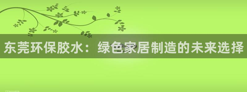 杏耀注册app：东莞环保胶水：绿色家居制造的未来选择