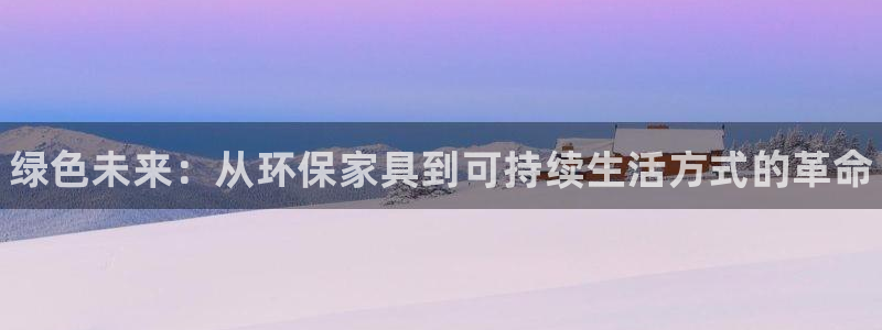 杏耀注册登录中心：绿色未来：从环保家具到可持续生活方式的革命