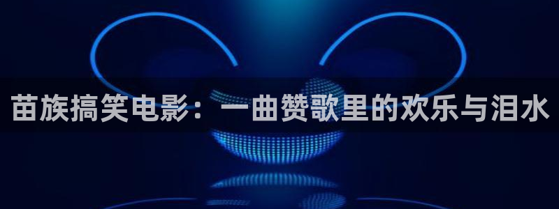 天龙高清影院在线观看：苗族搞笑电影：一曲赞歌里的欢乐与泪水