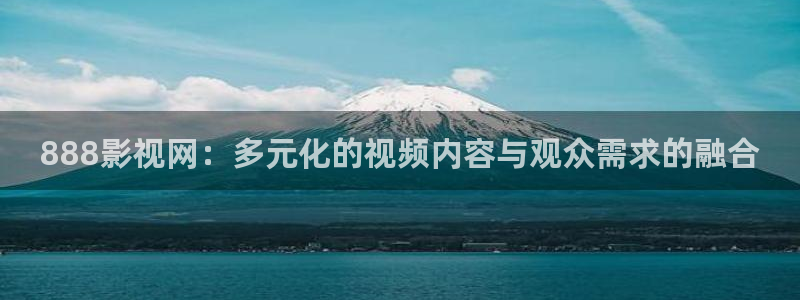 天龙影院远古影像在线看：888影视网：多元化的视频内容与观众需求的融合