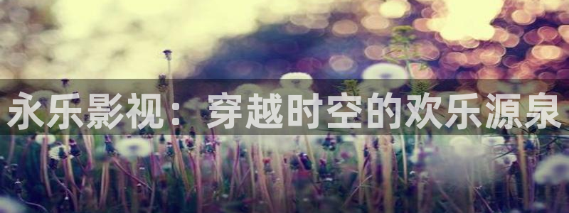 远古天龙手机影院：永乐影视：穿越时空的欢乐源泉