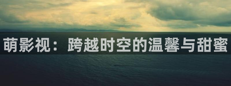 天龙影院免费电视剧：萌影视：跨越时空的温馨与甜蜜