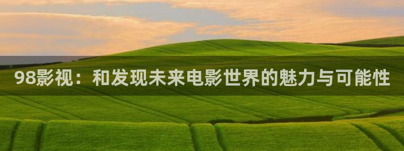 天龙影院电视剧在线看：98影视：和发现未来电影世界的魅力与可能性