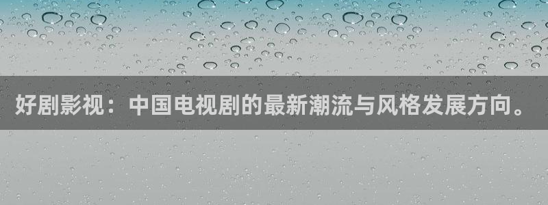 天龙影院远古首页官网：好剧影视：中国电视剧的最新潮流与风格发展方向。