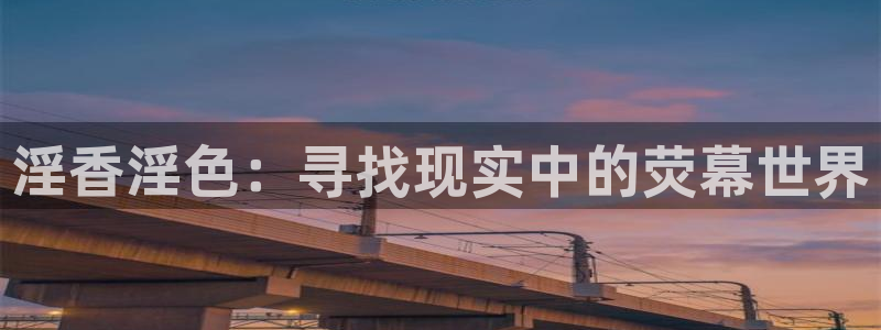天龙影院观看：淫香淫色：寻找现实中的荧幕世界