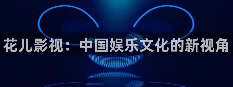 天龙影院伦理：花儿影视：中国娱乐文化的新视角